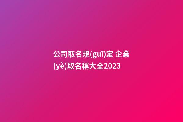 公司取名規(guī)定 企業(yè)取名稱大全2023-第1張-公司起名-玄機派